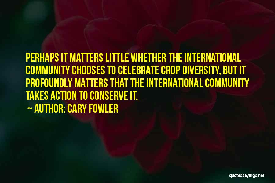 Cary Fowler Quotes: Perhaps It Matters Little Whether The International Community Chooses To Celebrate Crop Diversity, But It Profoundly Matters That The International