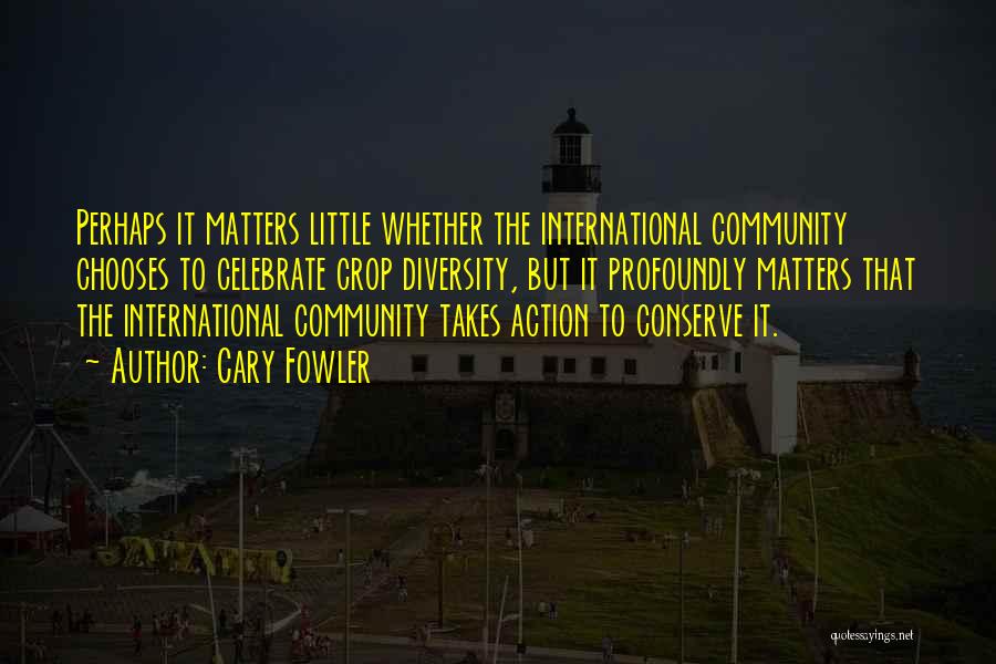 Cary Fowler Quotes: Perhaps It Matters Little Whether The International Community Chooses To Celebrate Crop Diversity, But It Profoundly Matters That The International