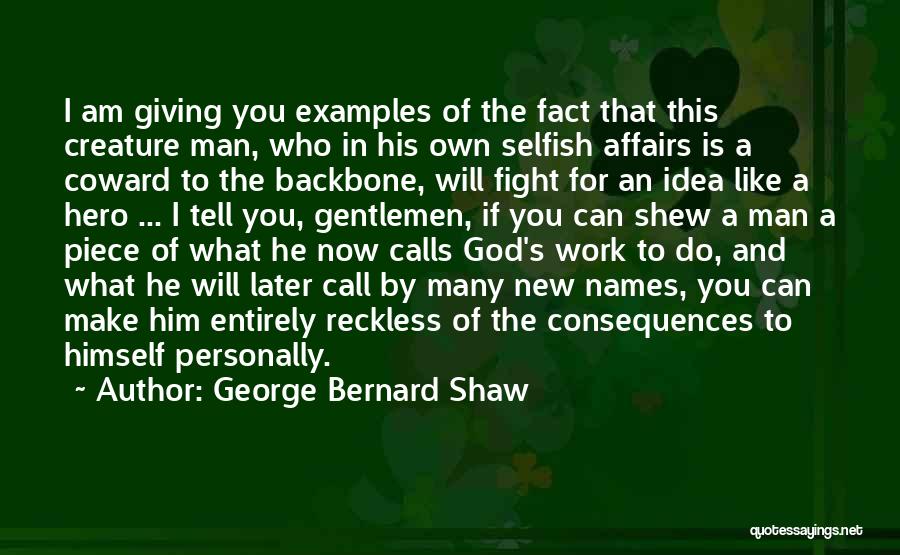 George Bernard Shaw Quotes: I Am Giving You Examples Of The Fact That This Creature Man, Who In His Own Selfish Affairs Is A