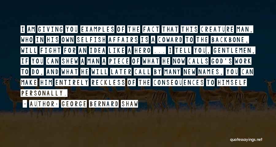 George Bernard Shaw Quotes: I Am Giving You Examples Of The Fact That This Creature Man, Who In His Own Selfish Affairs Is A