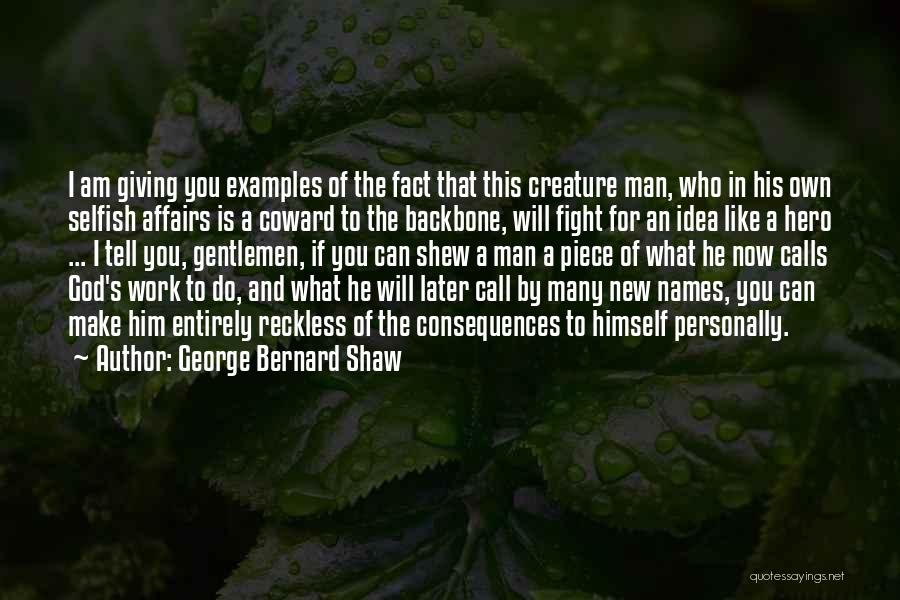 George Bernard Shaw Quotes: I Am Giving You Examples Of The Fact That This Creature Man, Who In His Own Selfish Affairs Is A