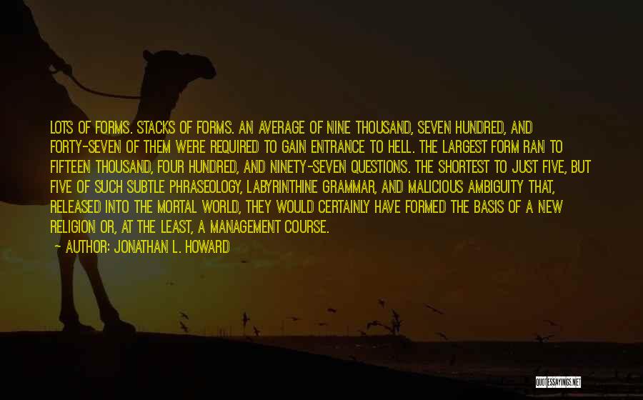 Jonathan L. Howard Quotes: Lots Of Forms. Stacks Of Forms. An Average Of Nine Thousand, Seven Hundred, And Forty-seven Of Them Were Required To