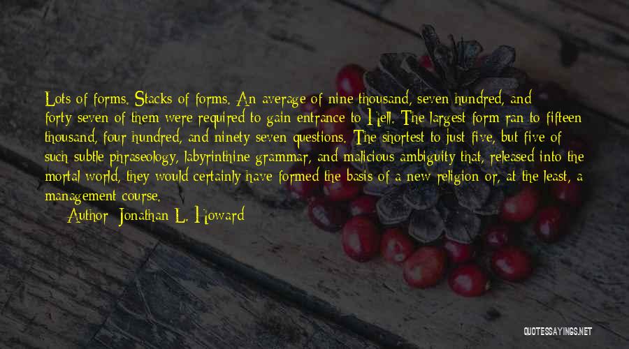 Jonathan L. Howard Quotes: Lots Of Forms. Stacks Of Forms. An Average Of Nine Thousand, Seven Hundred, And Forty-seven Of Them Were Required To