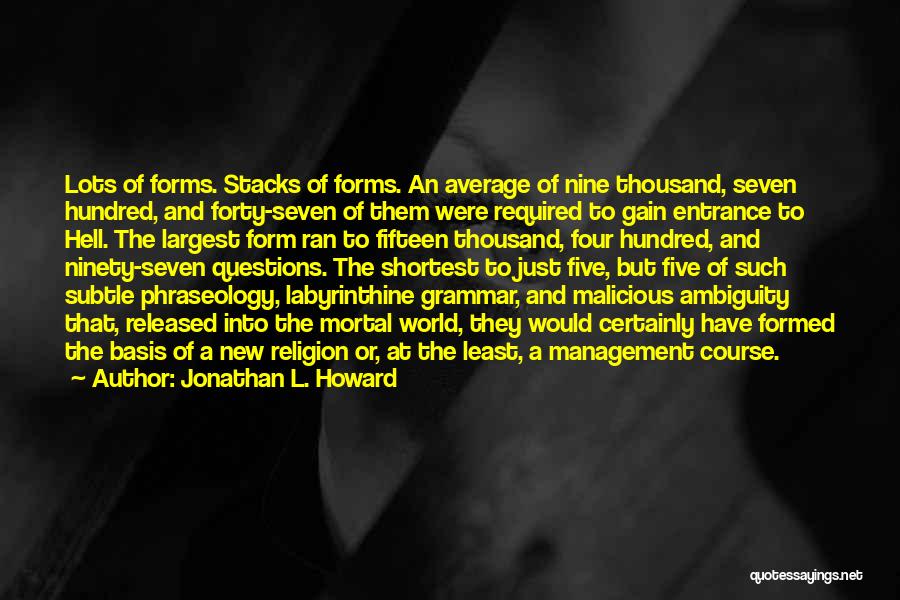 Jonathan L. Howard Quotes: Lots Of Forms. Stacks Of Forms. An Average Of Nine Thousand, Seven Hundred, And Forty-seven Of Them Were Required To