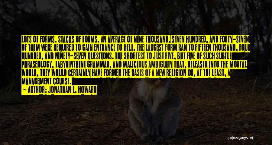 Jonathan L. Howard Quotes: Lots Of Forms. Stacks Of Forms. An Average Of Nine Thousand, Seven Hundred, And Forty-seven Of Them Were Required To