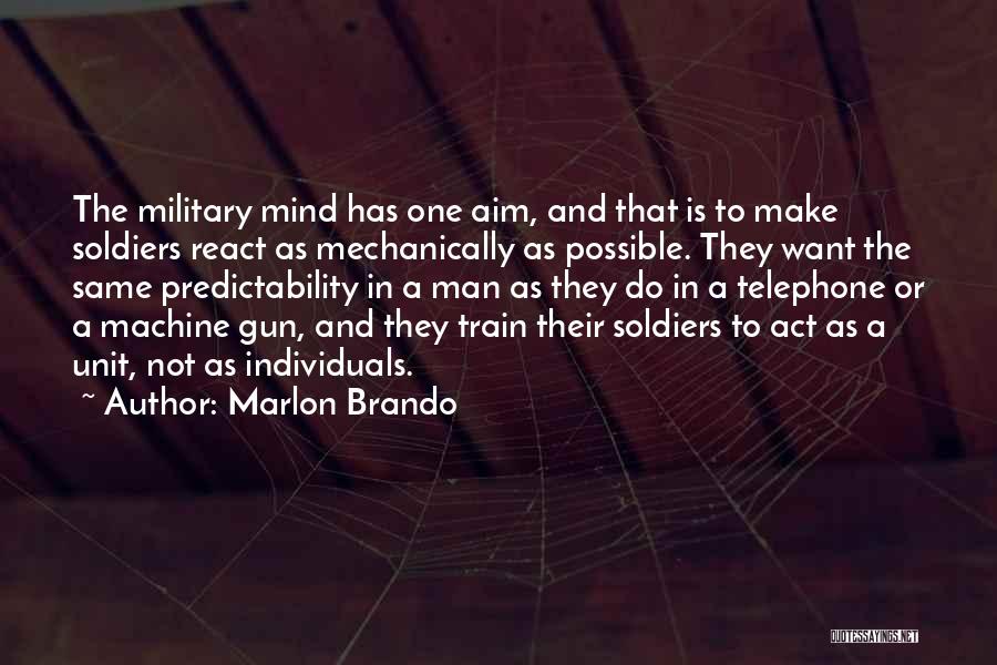 Marlon Brando Quotes: The Military Mind Has One Aim, And That Is To Make Soldiers React As Mechanically As Possible. They Want The