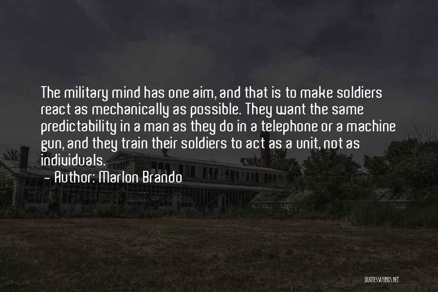 Marlon Brando Quotes: The Military Mind Has One Aim, And That Is To Make Soldiers React As Mechanically As Possible. They Want The