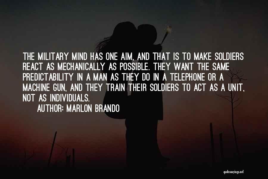 Marlon Brando Quotes: The Military Mind Has One Aim, And That Is To Make Soldiers React As Mechanically As Possible. They Want The