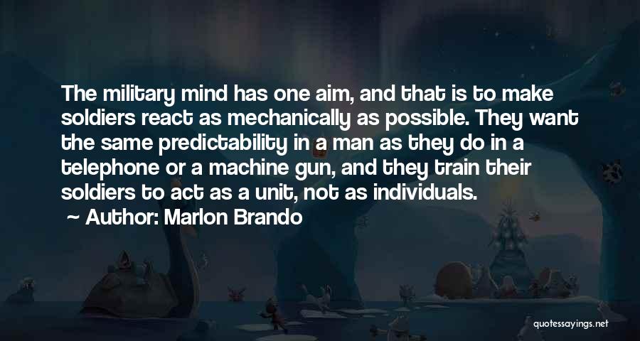 Marlon Brando Quotes: The Military Mind Has One Aim, And That Is To Make Soldiers React As Mechanically As Possible. They Want The