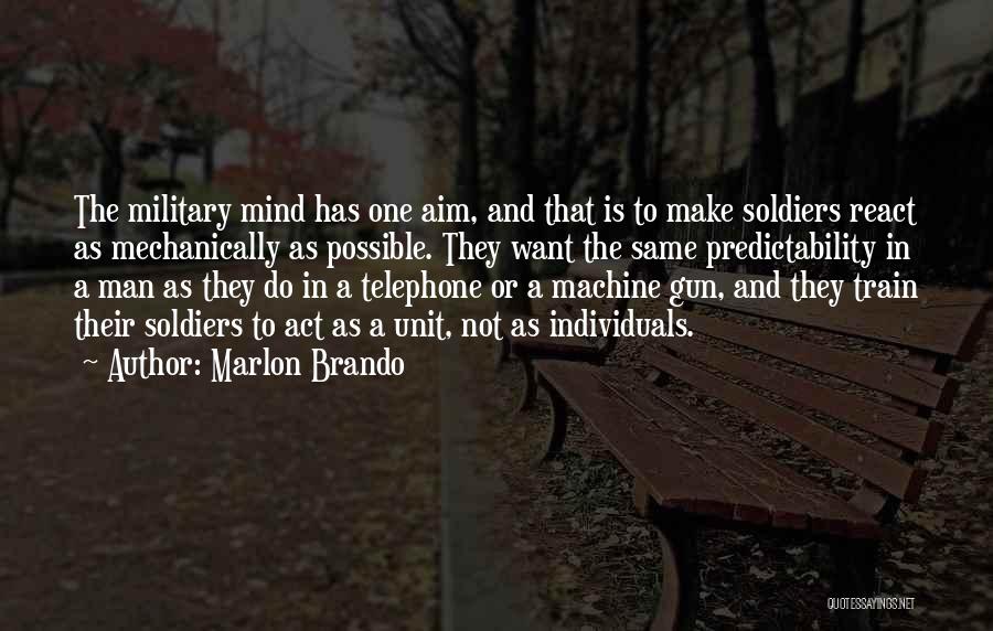 Marlon Brando Quotes: The Military Mind Has One Aim, And That Is To Make Soldiers React As Mechanically As Possible. They Want The