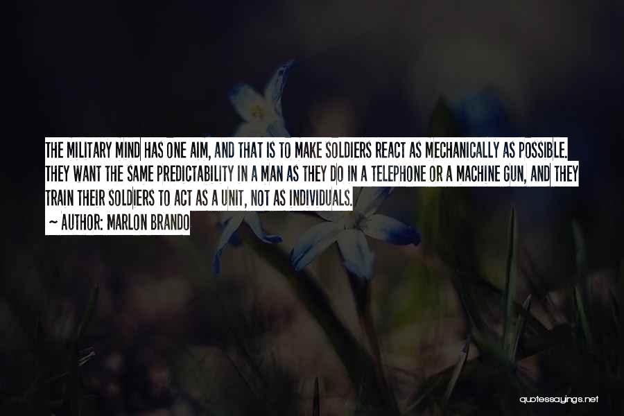 Marlon Brando Quotes: The Military Mind Has One Aim, And That Is To Make Soldiers React As Mechanically As Possible. They Want The