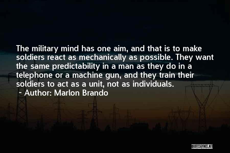 Marlon Brando Quotes: The Military Mind Has One Aim, And That Is To Make Soldiers React As Mechanically As Possible. They Want The