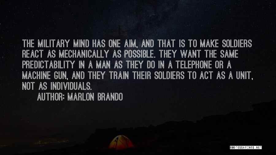 Marlon Brando Quotes: The Military Mind Has One Aim, And That Is To Make Soldiers React As Mechanically As Possible. They Want The