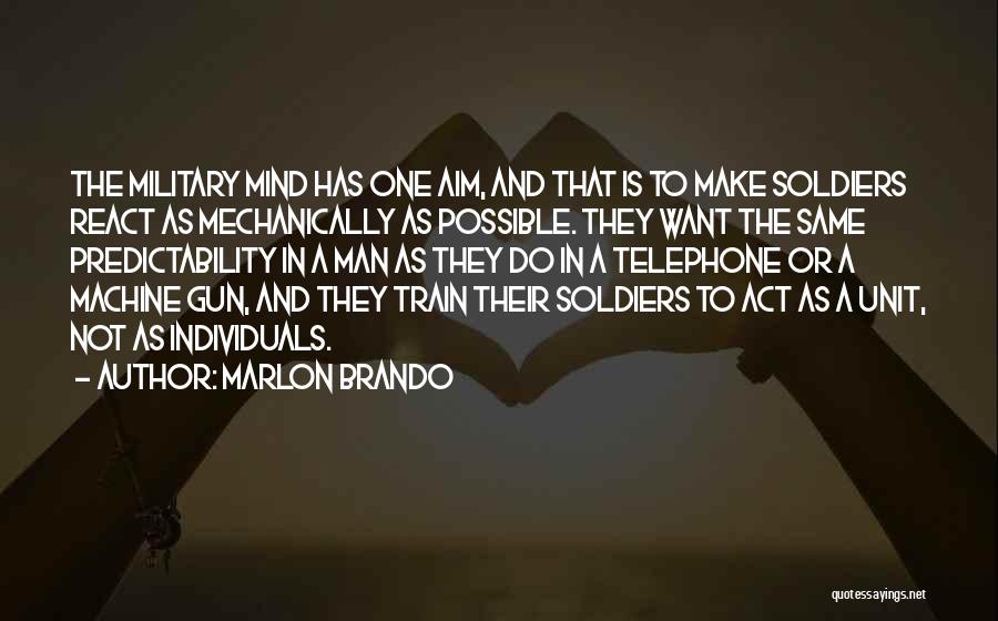 Marlon Brando Quotes: The Military Mind Has One Aim, And That Is To Make Soldiers React As Mechanically As Possible. They Want The