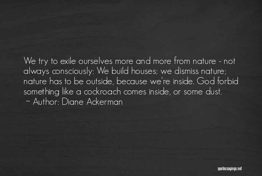 Diane Ackerman Quotes: We Try To Exile Ourselves More And More From Nature - Not Always Consciously: We Build Houses; We Dismiss Nature;