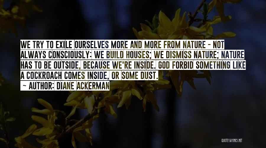 Diane Ackerman Quotes: We Try To Exile Ourselves More And More From Nature - Not Always Consciously: We Build Houses; We Dismiss Nature;