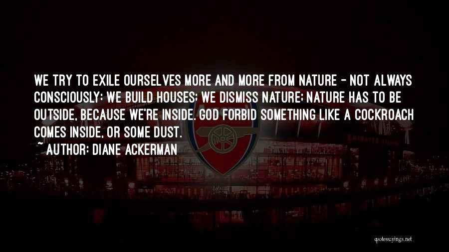 Diane Ackerman Quotes: We Try To Exile Ourselves More And More From Nature - Not Always Consciously: We Build Houses; We Dismiss Nature;