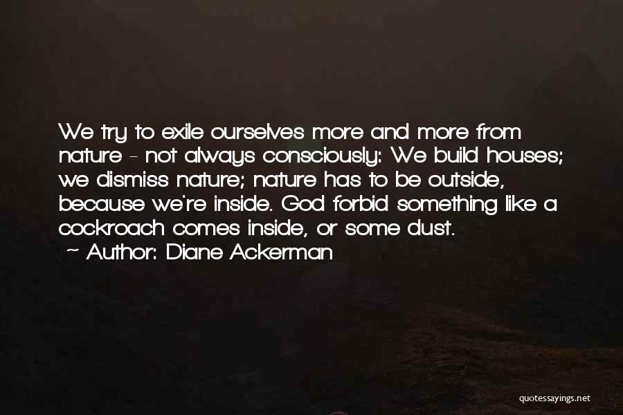 Diane Ackerman Quotes: We Try To Exile Ourselves More And More From Nature - Not Always Consciously: We Build Houses; We Dismiss Nature;