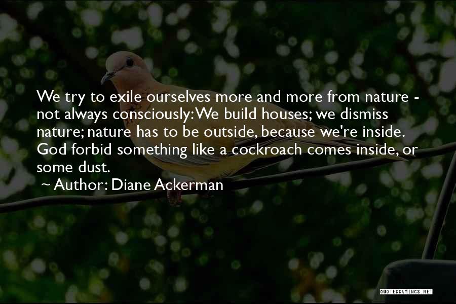 Diane Ackerman Quotes: We Try To Exile Ourselves More And More From Nature - Not Always Consciously: We Build Houses; We Dismiss Nature;