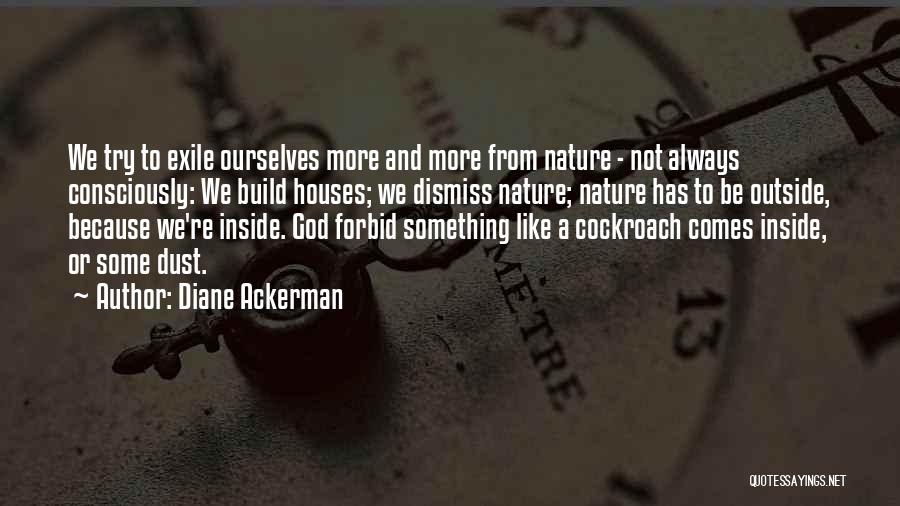 Diane Ackerman Quotes: We Try To Exile Ourselves More And More From Nature - Not Always Consciously: We Build Houses; We Dismiss Nature;