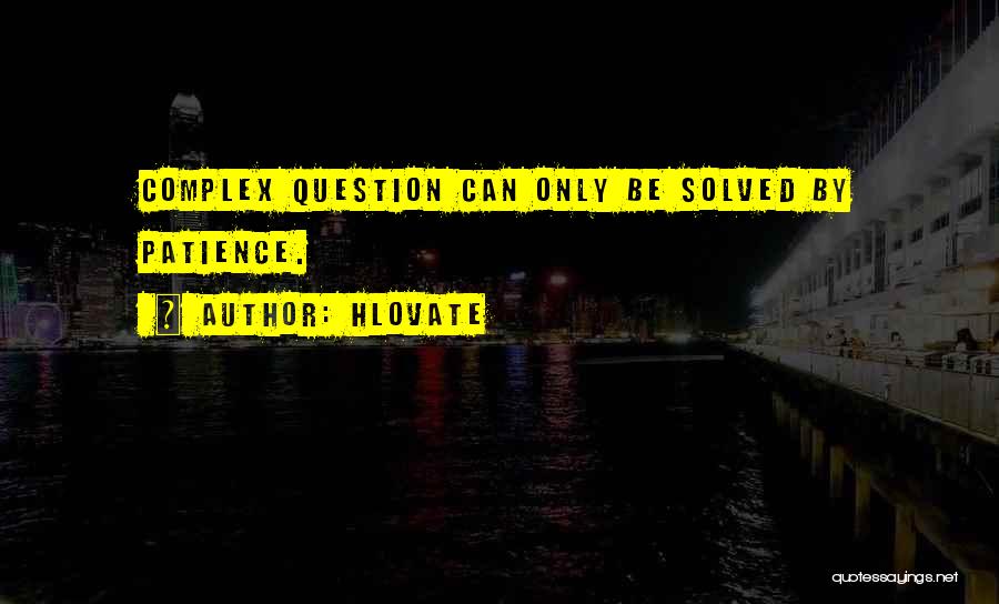 Hlovate Quotes: Complex Question Can Only Be Solved By Patience.