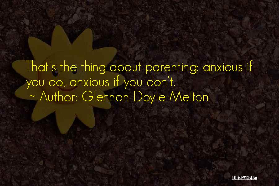 Glennon Doyle Melton Quotes: That's The Thing About Parenting: Anxious If You Do, Anxious If You Don't.