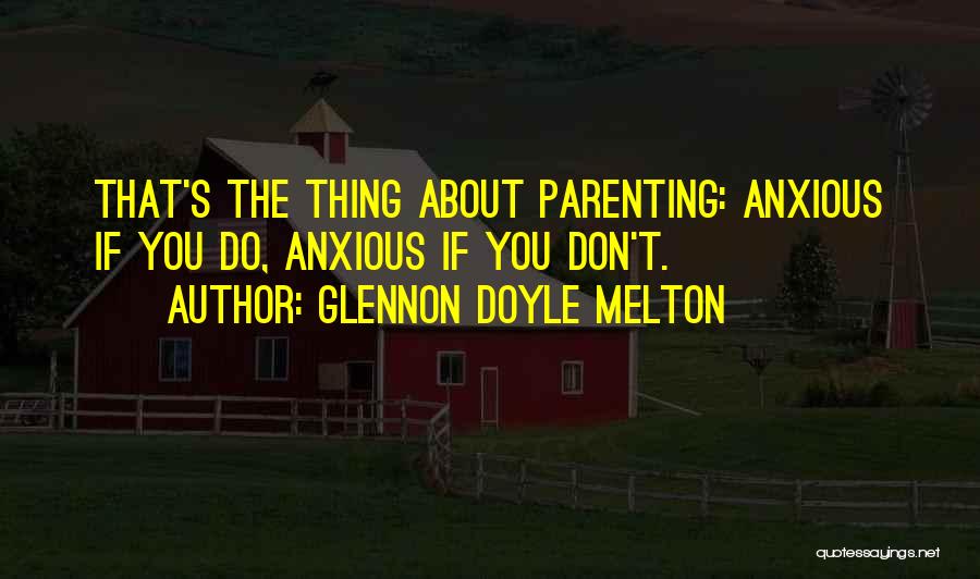 Glennon Doyle Melton Quotes: That's The Thing About Parenting: Anxious If You Do, Anxious If You Don't.