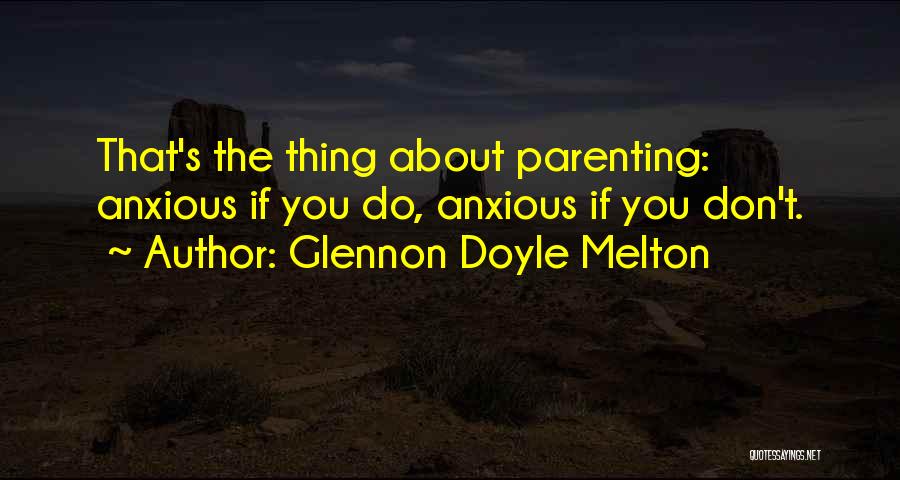 Glennon Doyle Melton Quotes: That's The Thing About Parenting: Anxious If You Do, Anxious If You Don't.