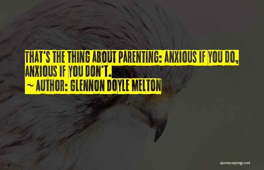 Glennon Doyle Melton Quotes: That's The Thing About Parenting: Anxious If You Do, Anxious If You Don't.