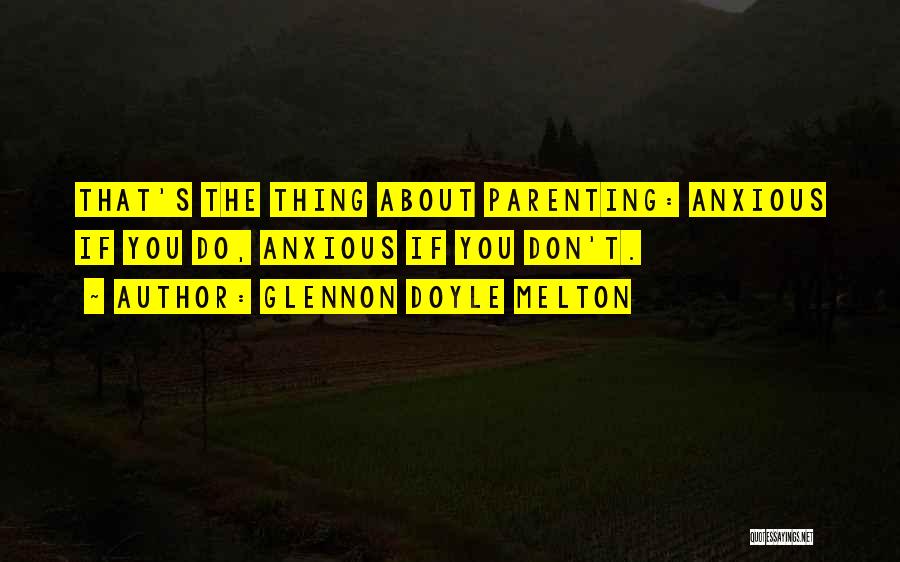 Glennon Doyle Melton Quotes: That's The Thing About Parenting: Anxious If You Do, Anxious If You Don't.