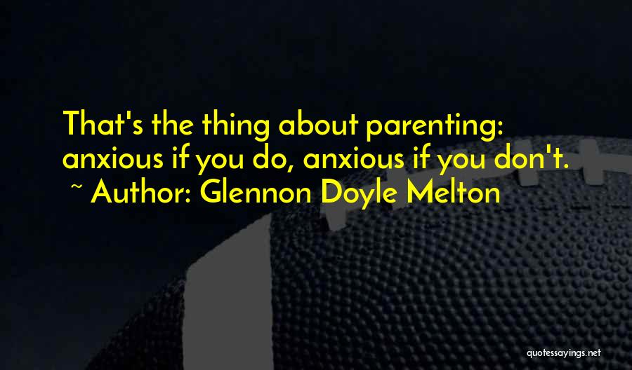 Glennon Doyle Melton Quotes: That's The Thing About Parenting: Anxious If You Do, Anxious If You Don't.