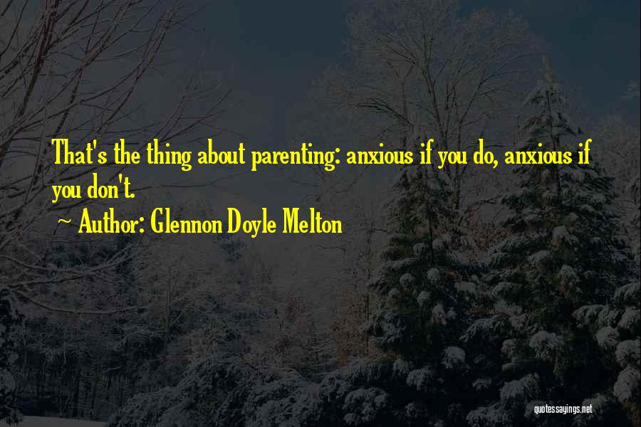 Glennon Doyle Melton Quotes: That's The Thing About Parenting: Anxious If You Do, Anxious If You Don't.