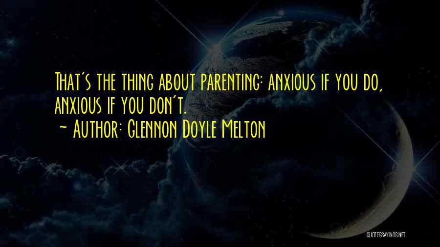 Glennon Doyle Melton Quotes: That's The Thing About Parenting: Anxious If You Do, Anxious If You Don't.