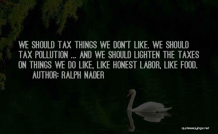 Ralph Nader Quotes: We Should Tax Things We Don't Like. We Should Tax Pollution ... And We Should Lighten The Taxes On Things