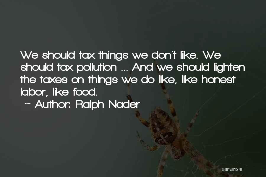 Ralph Nader Quotes: We Should Tax Things We Don't Like. We Should Tax Pollution ... And We Should Lighten The Taxes On Things