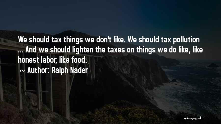 Ralph Nader Quotes: We Should Tax Things We Don't Like. We Should Tax Pollution ... And We Should Lighten The Taxes On Things
