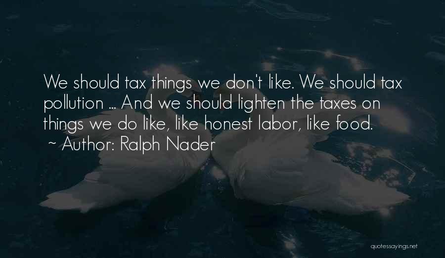 Ralph Nader Quotes: We Should Tax Things We Don't Like. We Should Tax Pollution ... And We Should Lighten The Taxes On Things
