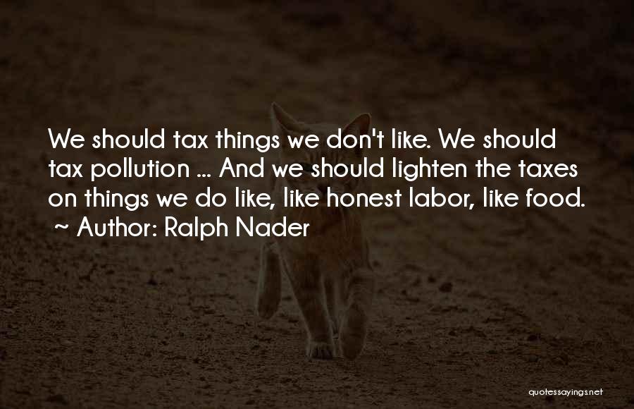 Ralph Nader Quotes: We Should Tax Things We Don't Like. We Should Tax Pollution ... And We Should Lighten The Taxes On Things