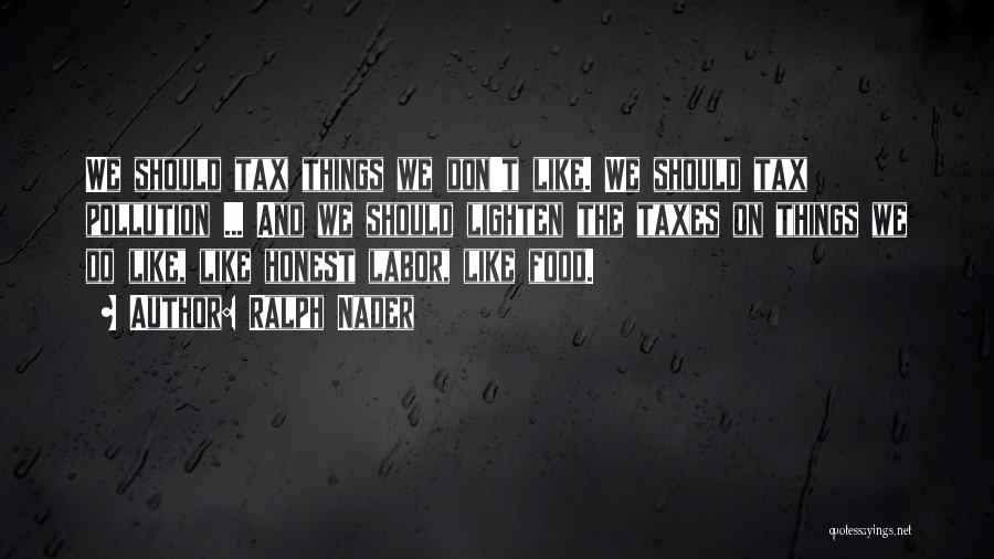 Ralph Nader Quotes: We Should Tax Things We Don't Like. We Should Tax Pollution ... And We Should Lighten The Taxes On Things