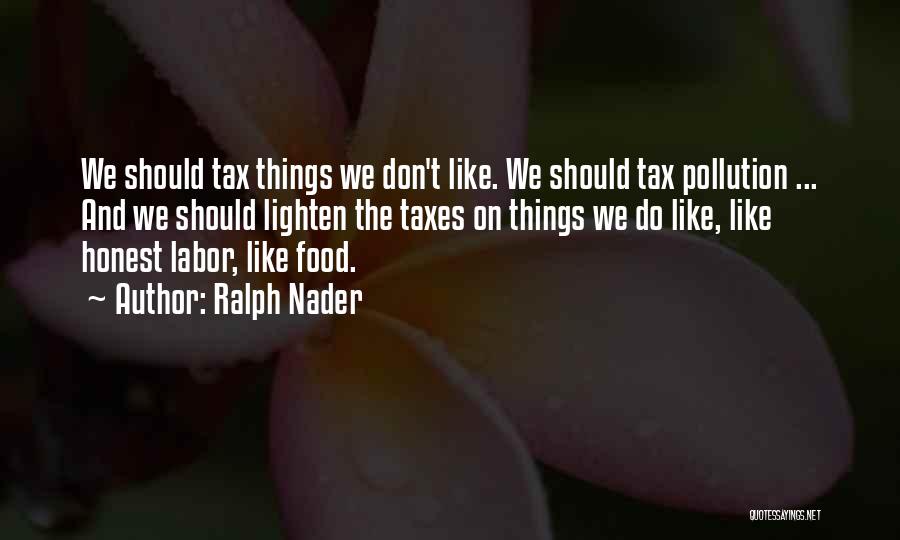 Ralph Nader Quotes: We Should Tax Things We Don't Like. We Should Tax Pollution ... And We Should Lighten The Taxes On Things