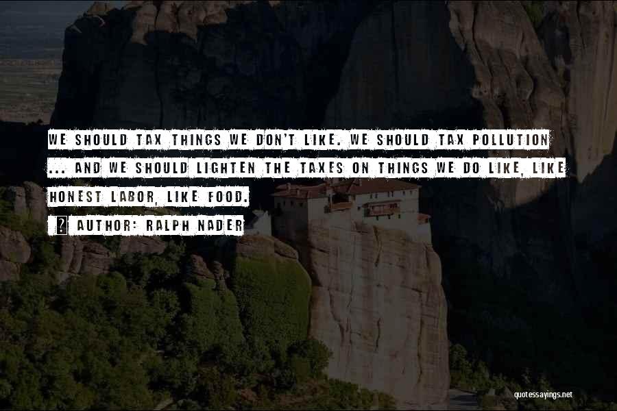Ralph Nader Quotes: We Should Tax Things We Don't Like. We Should Tax Pollution ... And We Should Lighten The Taxes On Things
