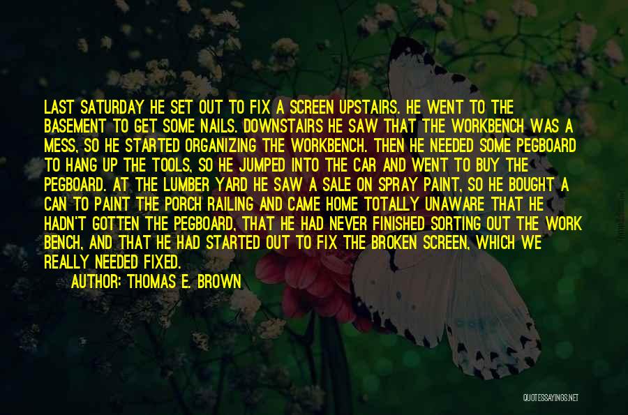 Thomas E. Brown Quotes: Last Saturday He Set Out To Fix A Screen Upstairs. He Went To The Basement To Get Some Nails. Downstairs