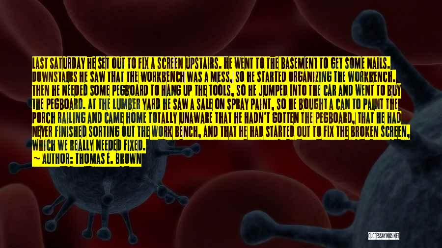 Thomas E. Brown Quotes: Last Saturday He Set Out To Fix A Screen Upstairs. He Went To The Basement To Get Some Nails. Downstairs