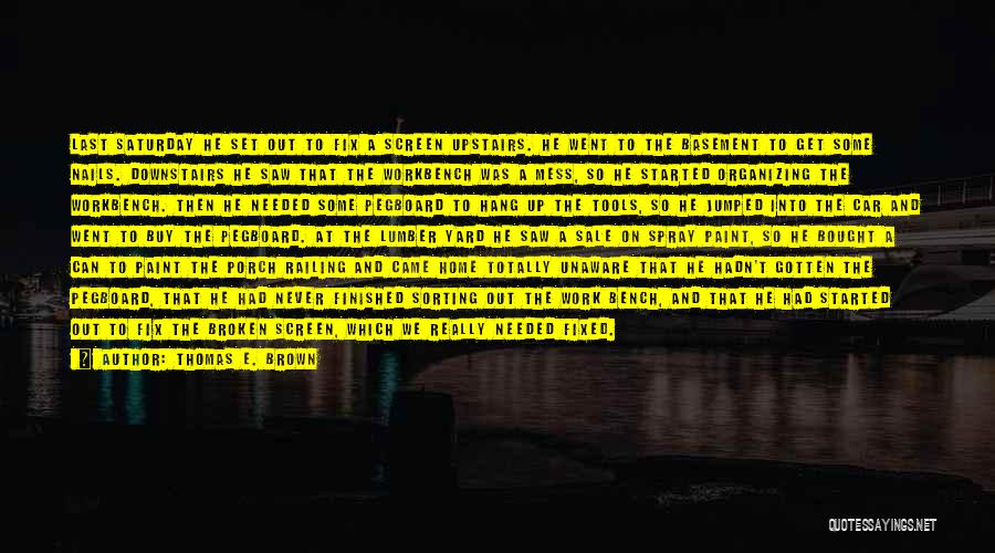 Thomas E. Brown Quotes: Last Saturday He Set Out To Fix A Screen Upstairs. He Went To The Basement To Get Some Nails. Downstairs