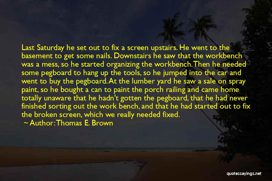 Thomas E. Brown Quotes: Last Saturday He Set Out To Fix A Screen Upstairs. He Went To The Basement To Get Some Nails. Downstairs