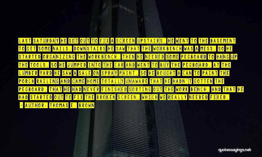 Thomas E. Brown Quotes: Last Saturday He Set Out To Fix A Screen Upstairs. He Went To The Basement To Get Some Nails. Downstairs