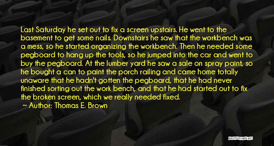 Thomas E. Brown Quotes: Last Saturday He Set Out To Fix A Screen Upstairs. He Went To The Basement To Get Some Nails. Downstairs