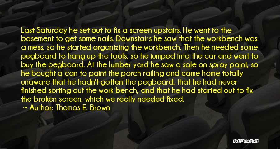 Thomas E. Brown Quotes: Last Saturday He Set Out To Fix A Screen Upstairs. He Went To The Basement To Get Some Nails. Downstairs