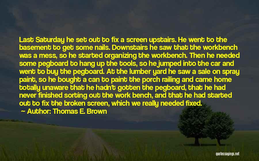 Thomas E. Brown Quotes: Last Saturday He Set Out To Fix A Screen Upstairs. He Went To The Basement To Get Some Nails. Downstairs