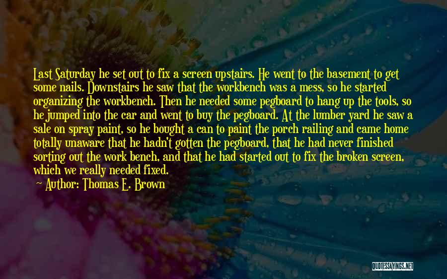 Thomas E. Brown Quotes: Last Saturday He Set Out To Fix A Screen Upstairs. He Went To The Basement To Get Some Nails. Downstairs